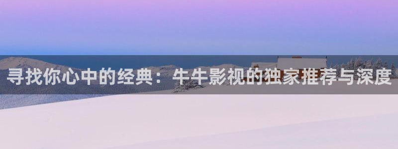 星辰影院tv：寻找你心中的经典：牛牛影视的独家推荐与深度