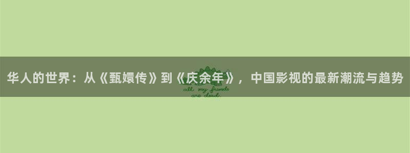 策驰影院观看策驰影院2023星辰影院：华人的世界：从《甄嬛传》到《庆余年》，中国影视的最新潮流与趋势